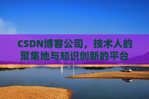 CSDN博客公司，技术人的聚集地与知识创新的平台
