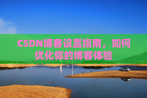 CSDN博客设置指南,如何优化你的博客体验