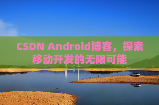CSDN Android博客，探索移动开发的无限可能